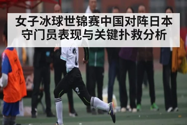女子冰球世锦赛中国对阵日本守门员表现与关键扑救分析 - kaiyun app